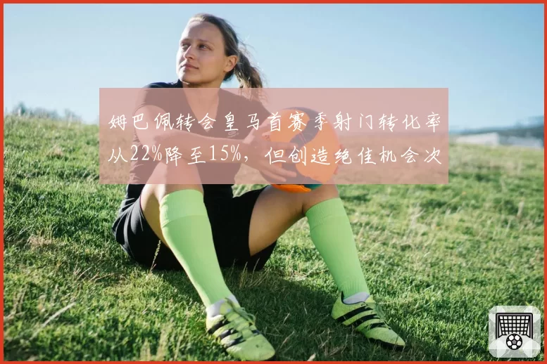 姆巴佩转会皇马首赛季射门转化率从22%降至15%,但创造绝佳机会次数翻倍
