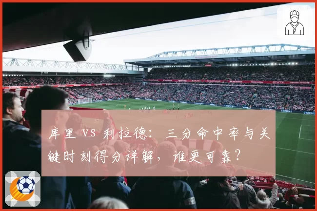 库里 vs 利拉德：三分命中率与关键时刻得分详解，谁更可靠？