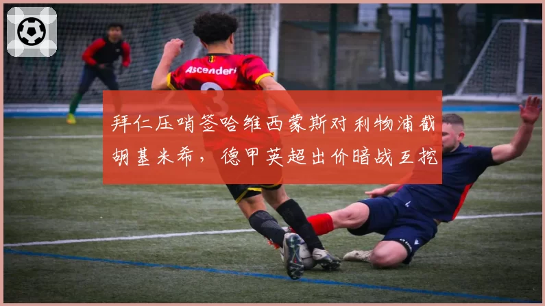 拜仁压哨签哈维西蒙斯对利物浦截胡基米希，德甲英超出价暗战互挖墙角__br_
