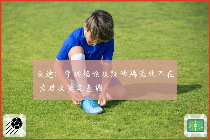 麦迪：霍姆格伦攻防两端无处不在 为进攻奠定基调