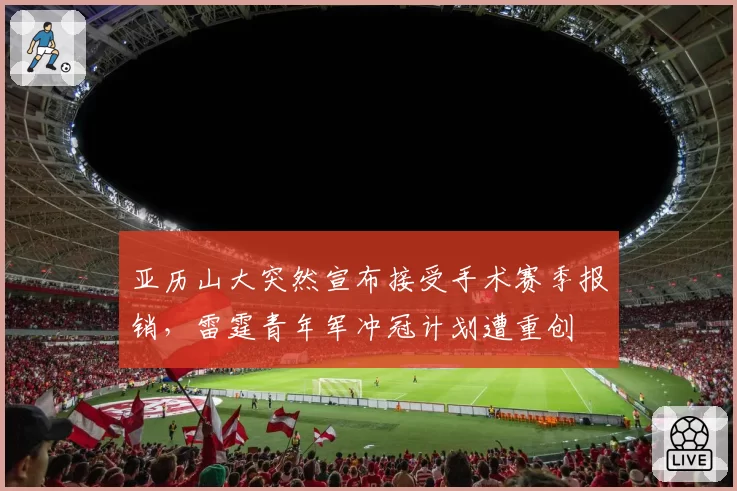 亚历山大突然宣布接受手术赛季报销，雷霆青年军冲冠计划遭重创