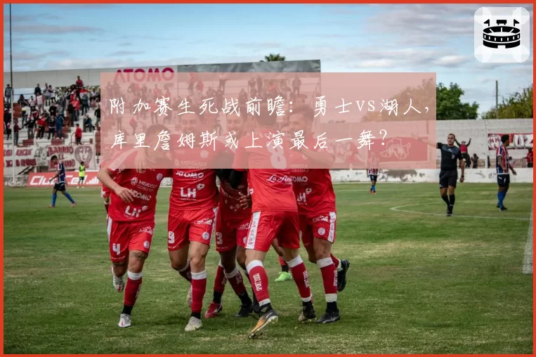 附加赛生死战前瞻：勇士vs湖人，库里詹姆斯或上演最后一舞？