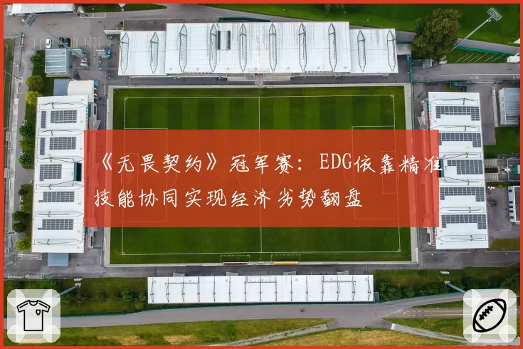 《无畏契约》冠军赛：EDG依靠精准技能协同实现经济劣势翻盘
