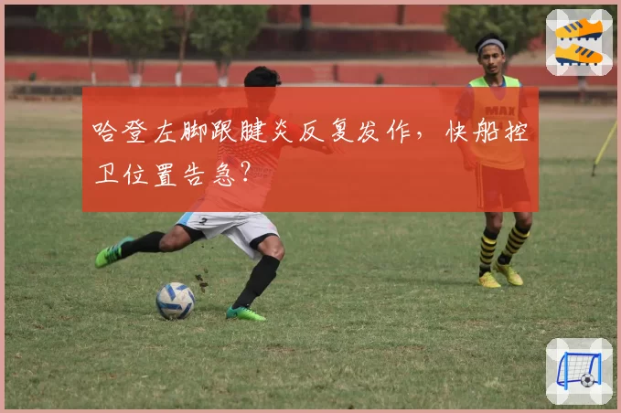 哈登左脚跟腱炎反复发作，快船控卫位置告急？