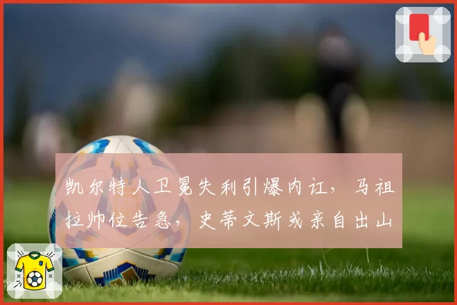 凯尔特人卫冕失利引爆内讧，马祖拉帅位告急，史蒂文斯或亲自出山救火