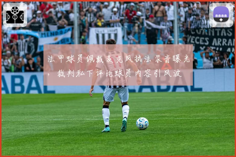 法甲球员佩戴麦克风执法录音曝光,裁判私下评论球员内容引风波